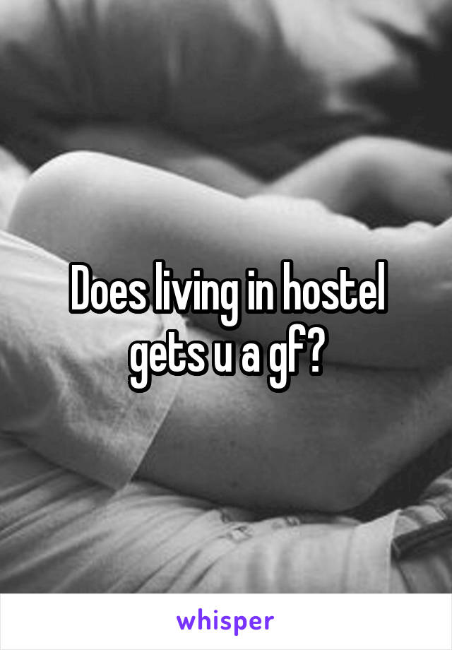 Does living in hostel gets u a gf?