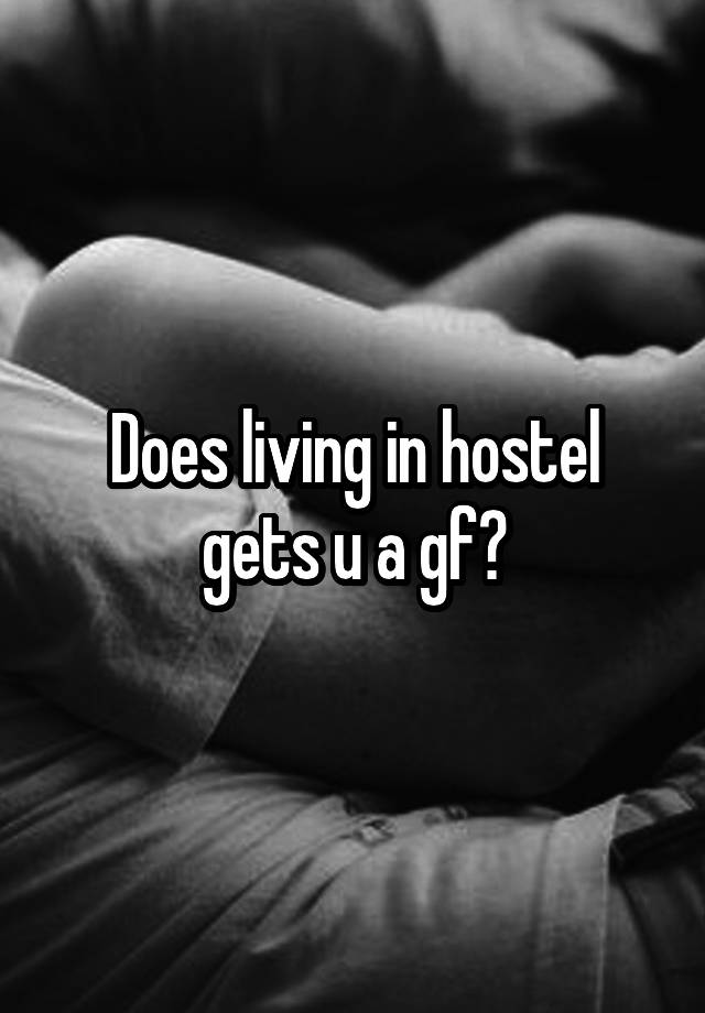 Does living in hostel gets u a gf?