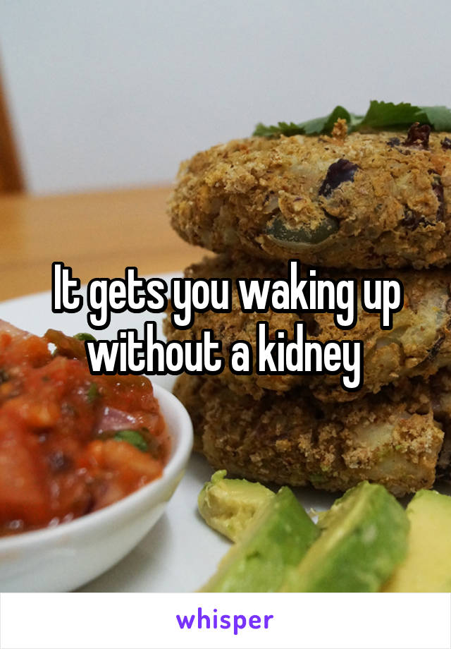 It gets you waking up without a kidney 