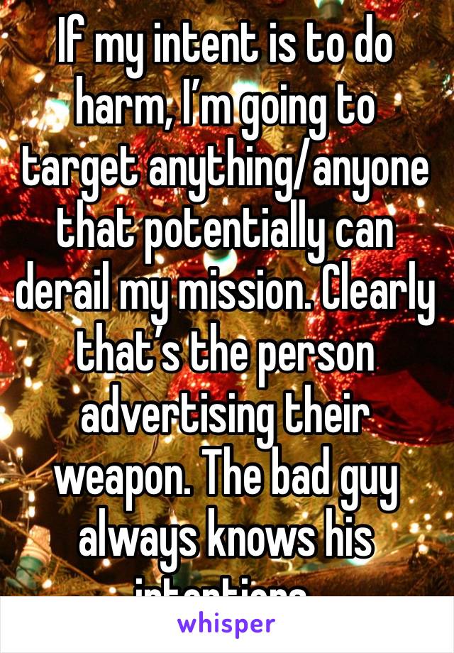 If my intent is to do harm, I’m going to target anything/anyone that potentially can derail my mission. Clearly that’s the person advertising their weapon. The bad guy always knows his intentions. 