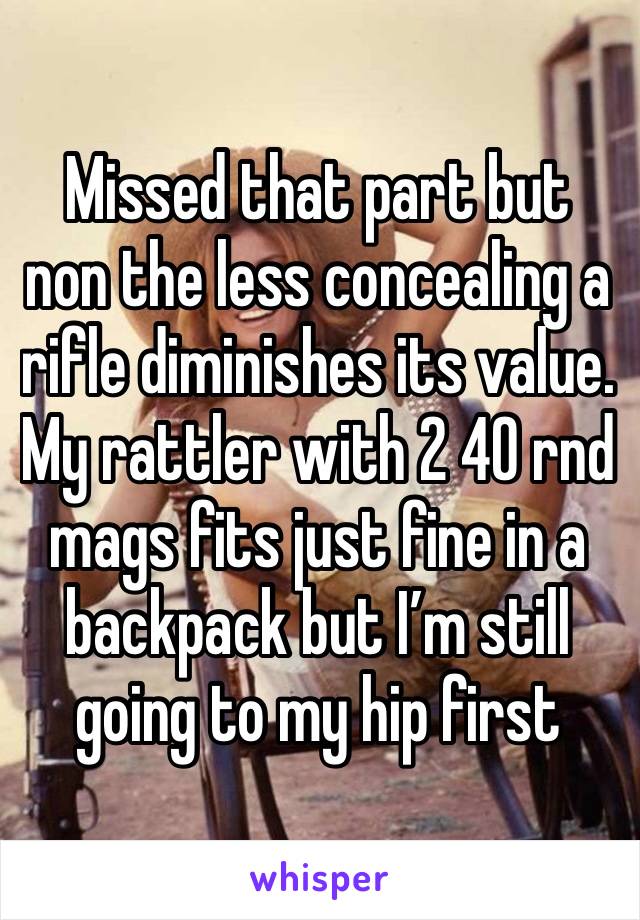 Missed that part but non the less concealing a rifle diminishes its value. My rattler with 2 40 rnd mags fits just fine in a backpack but I’m still going to my hip first 