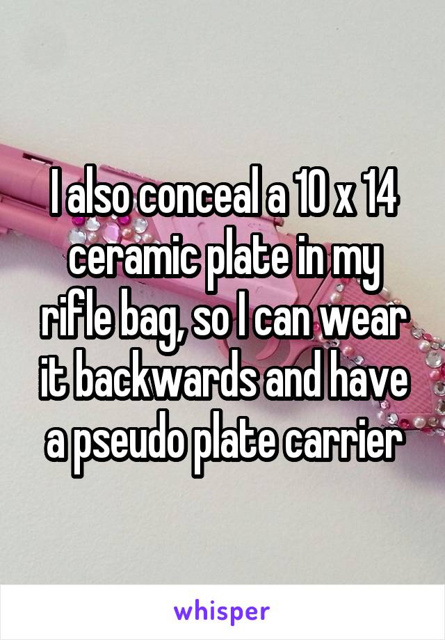 I also conceal a 10 x 14 ceramic plate in my rifle bag, so I can wear it backwards and have a pseudo plate carrier