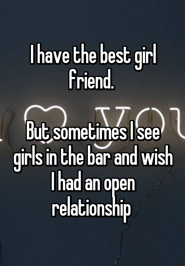 I have the best girl friend. 

But sometimes I see girls in the bar and wish I had an open relationship 