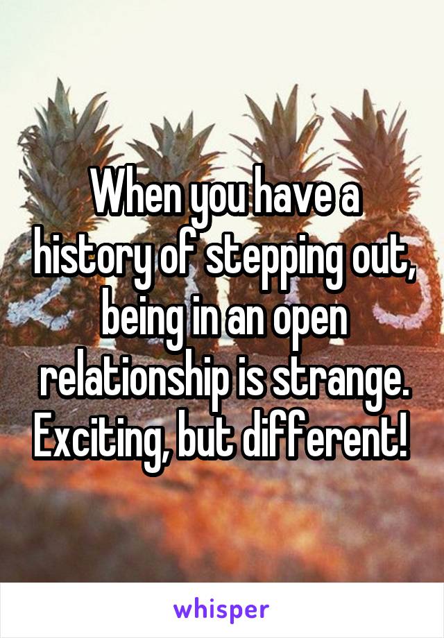 When you have a history of stepping out, being in an open relationship is strange. Exciting, but different! 