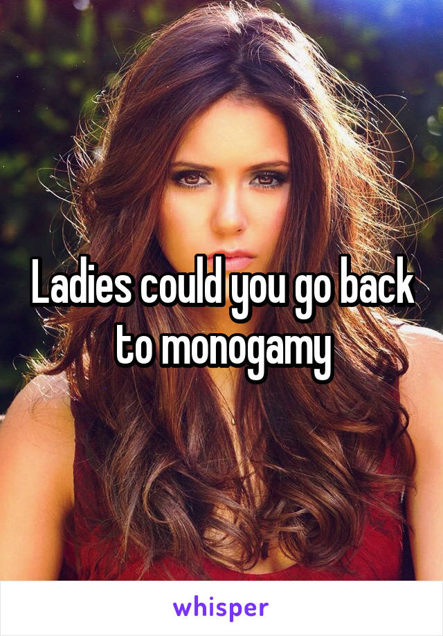 Ladies could you go back to monogamy