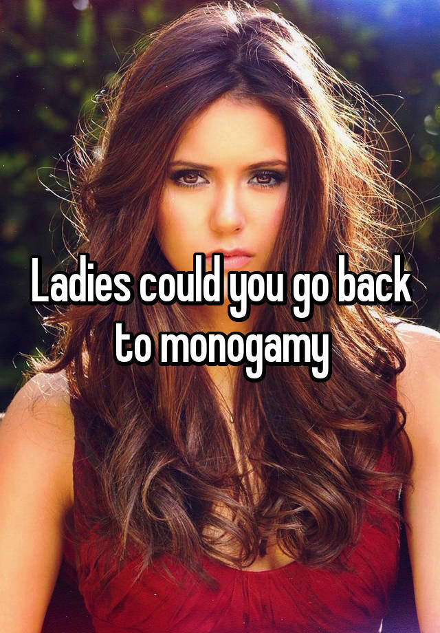 Ladies could you go back to monogamy