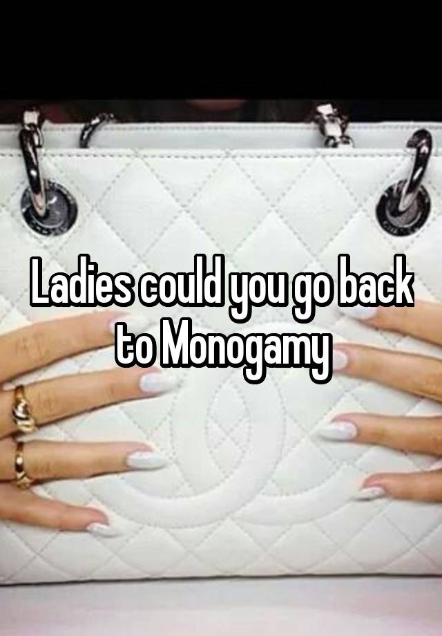 Ladies could you go back to Monogamy