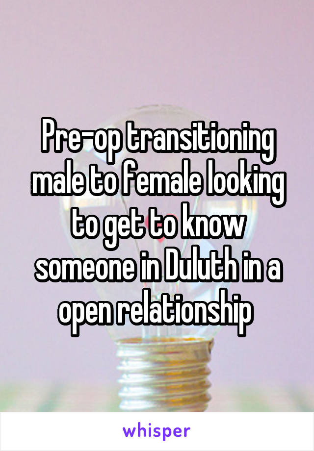 Pre-op transitioning male to female looking to get to know someone in Duluth in a open relationship 