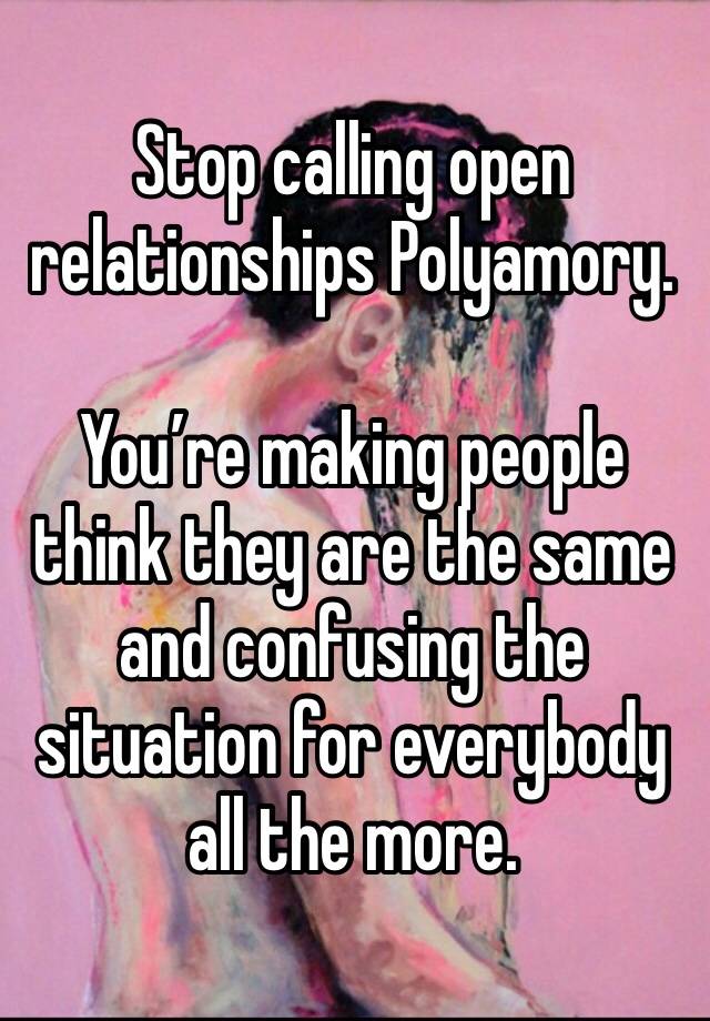Stop calling open relationships Polyamory. 

You’re making people think they are the same and confusing the situation for everybody all the more.
