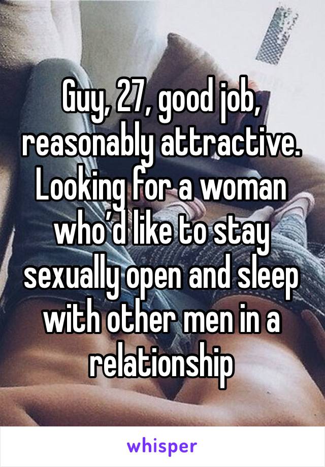 Guy, 27, good job, reasonably attractive. Looking for a woman who’d like to stay sexually open and sleep with other men in a relationship 