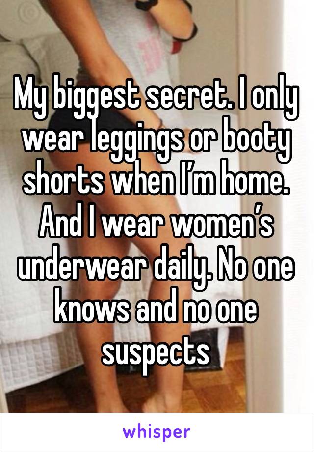 My biggest secret. I only wear leggings or booty shorts when I’m home. And I wear women’s underwear daily. No one knows and no one suspects