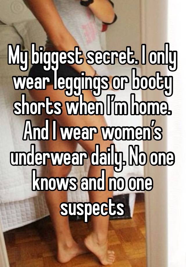 My biggest secret. I only wear leggings or booty shorts when I’m home. And I wear women’s underwear daily. No one knows and no one suspects