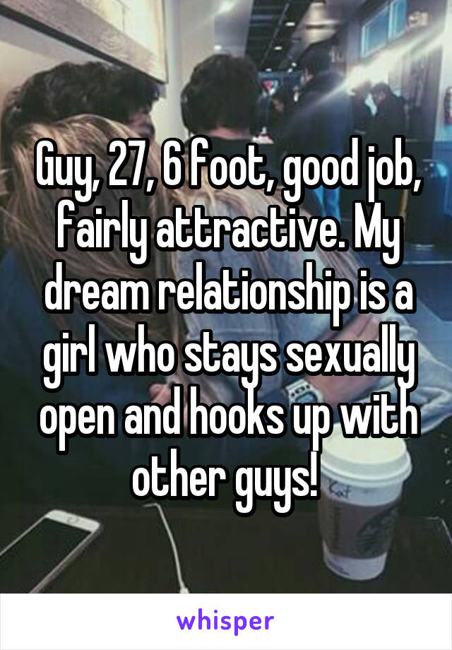 Guy, 27, 6 foot, good job, fairly attractive. My dream relationship is a girl who stays sexually open and hooks up with other guys! 