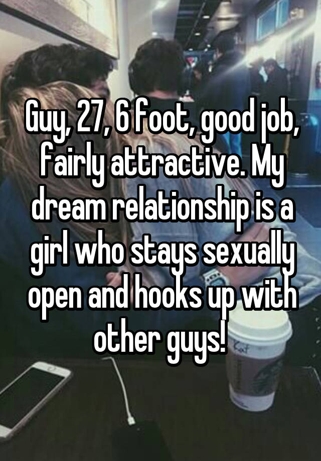 Guy, 27, 6 foot, good job, fairly attractive. My dream relationship is a girl who stays sexually open and hooks up with other guys! 