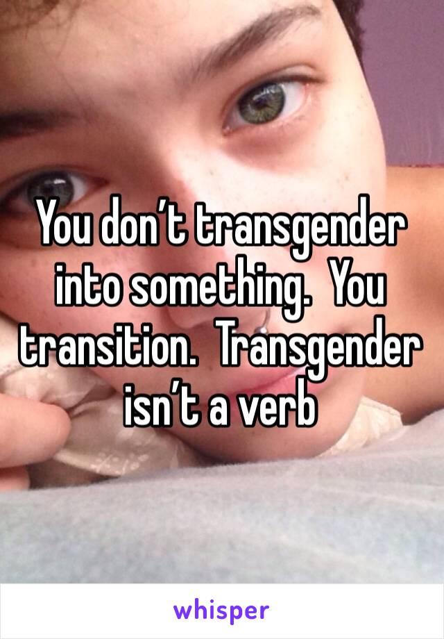 You don’t transgender into something.  You transition.  Transgender isn’t a verb 