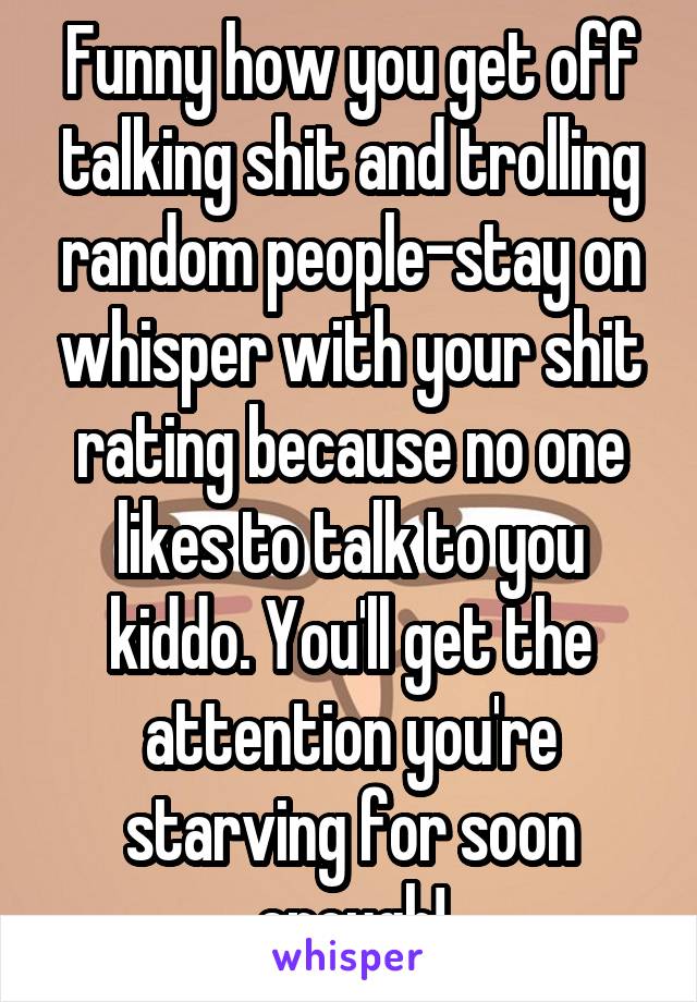 Funny how you get off talking shit and trolling random people-stay on whisper with your shit rating because no one likes to talk to you kiddo. You'll get the attention you're starving for soon enough!