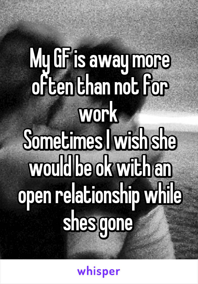 My GF is away more often than not for work 
Sometimes I wish she would be ok with an open relationship while shes gone 