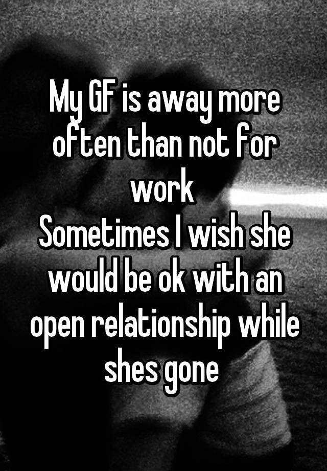 My GF is away more often than not for work 
Sometimes I wish she would be ok with an open relationship while shes gone 