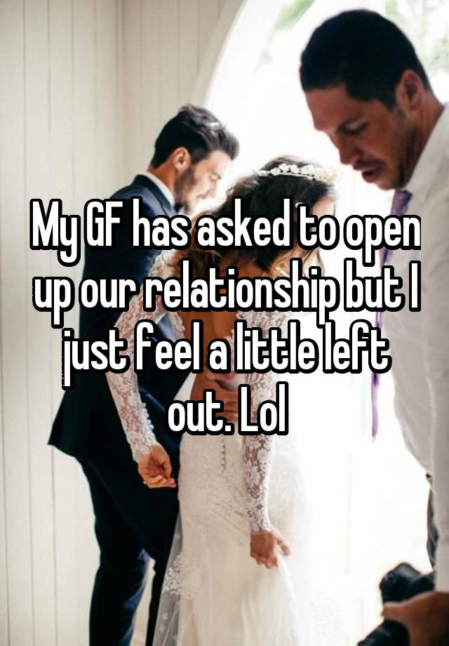 My GF has asked to open up our relationship but I just feel a little left out. Lol