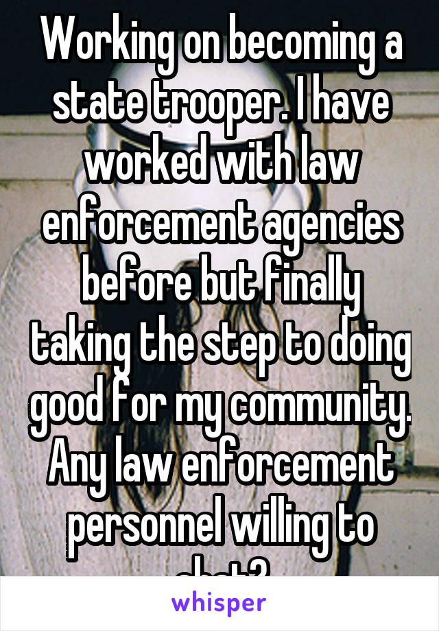 Working on becoming a state trooper. I have worked with law enforcement agencies before but finally taking the step to doing good for my community. Any law enforcement personnel willing to chat?