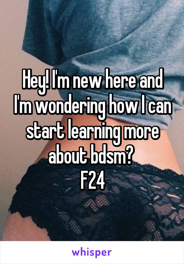 Hey! I'm new here and I'm wondering how I can start learning more about bdsm? 
F24