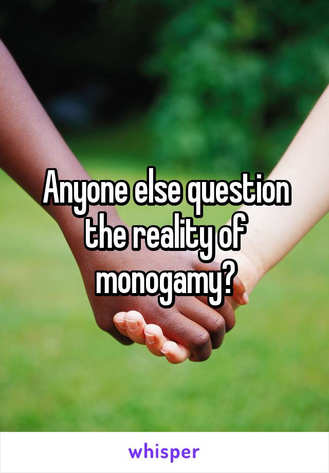 Anyone else question the reality of monogamy?