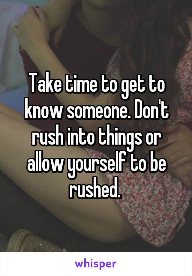 Take time to get to know someone. Don't rush into things or allow yourself to be rushed. 