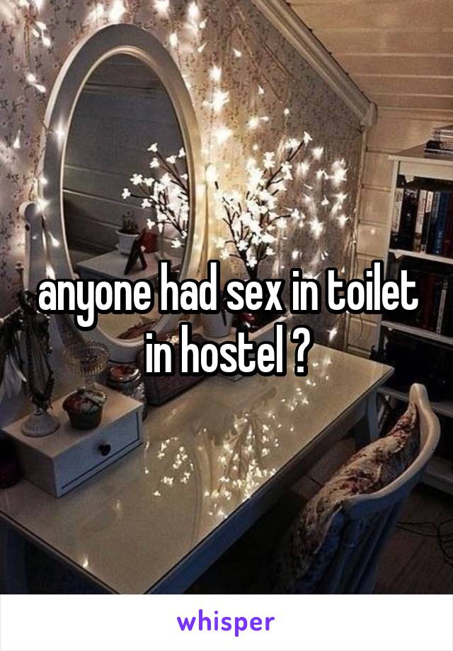 anyone had sex in toilet in hostel ?