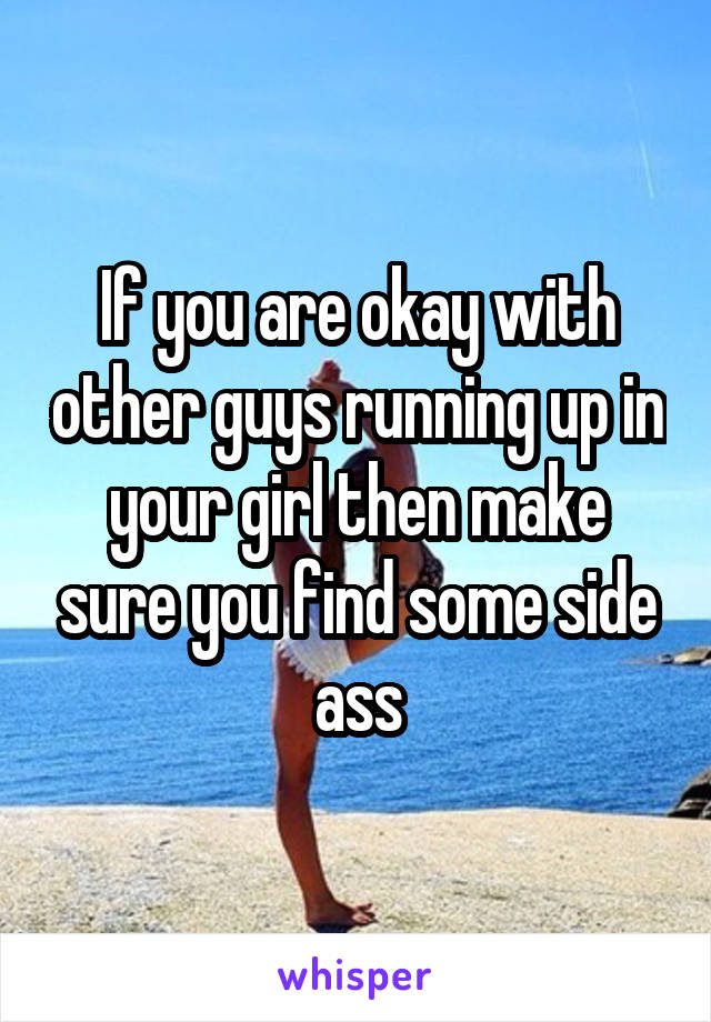 If you are okay with other guys running up in your girl then make sure you find some side ass