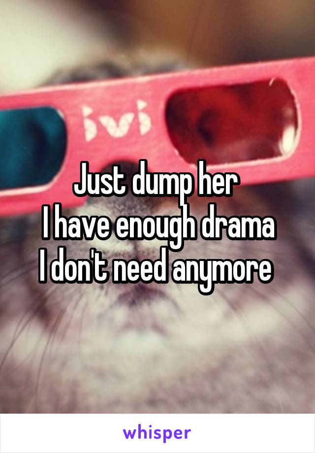 Just dump her 
I have enough drama
I don't need anymore 