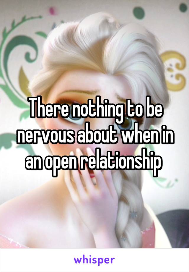 There nothing to be nervous about when in an open relationship 