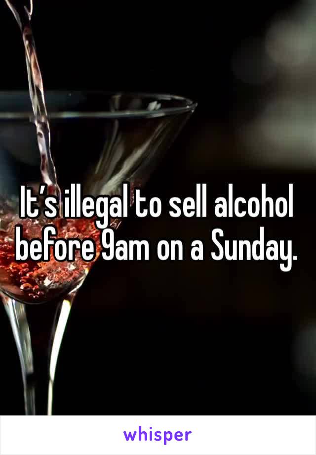 It’s illegal to sell alcohol before 9am on a Sunday.