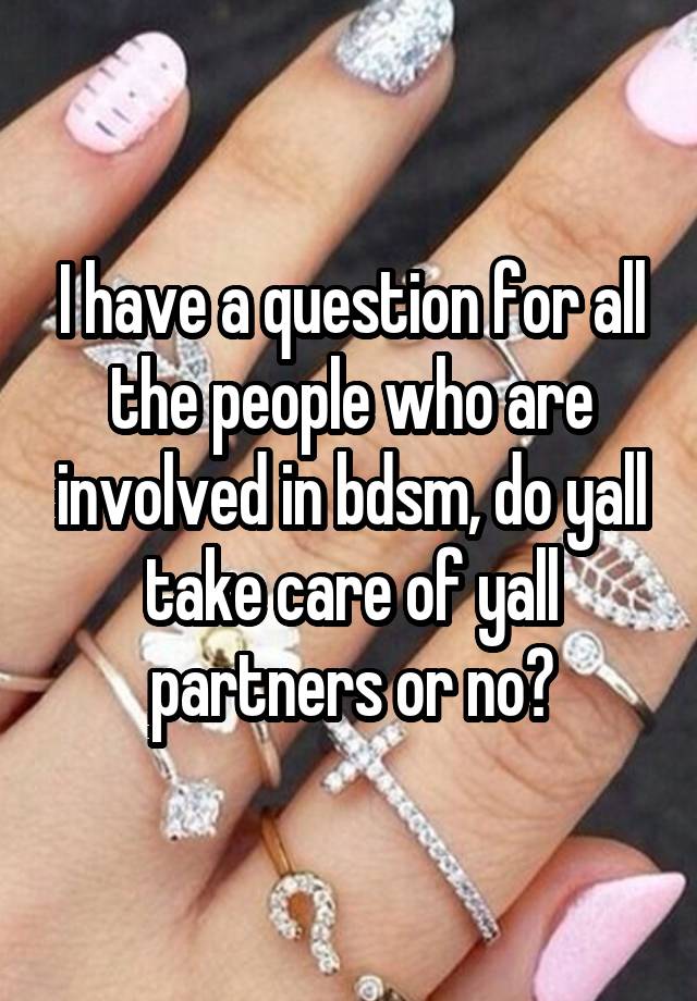 I have a question for all the people who are involved in bdsm, do yall take care of yall partners or no?