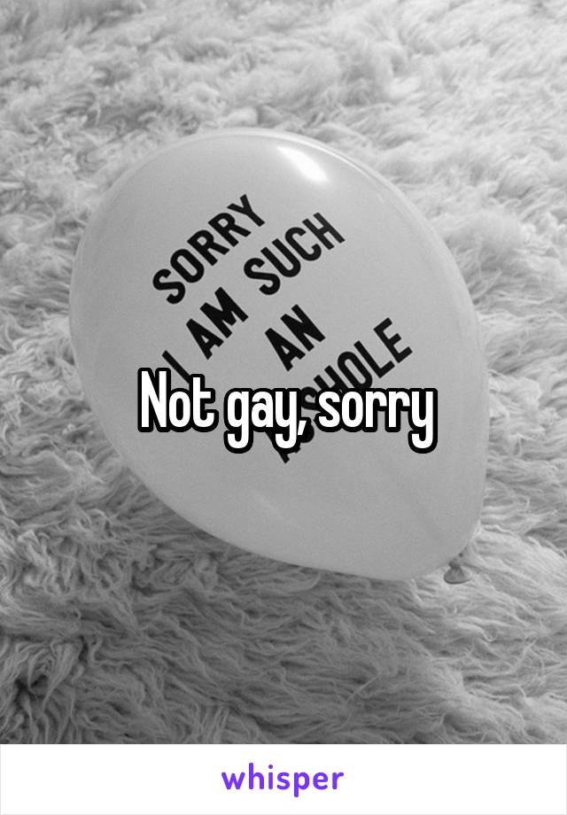 Not gay, sorry