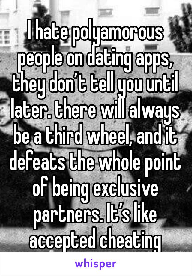 I hate polyamorous people on dating apps, they don’t tell you until later. there will always be a third wheel, and it defeats the whole point of being exclusive partners. It’s like accepted cheating  