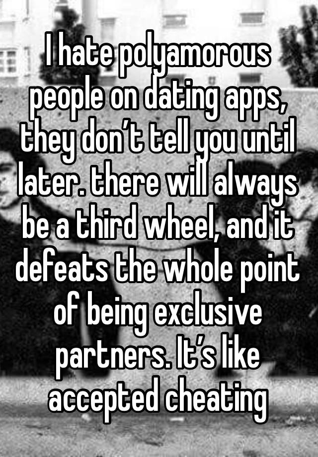 I hate polyamorous people on dating apps, they don’t tell you until later. there will always be a third wheel, and it defeats the whole point of being exclusive partners. It’s like accepted cheating  