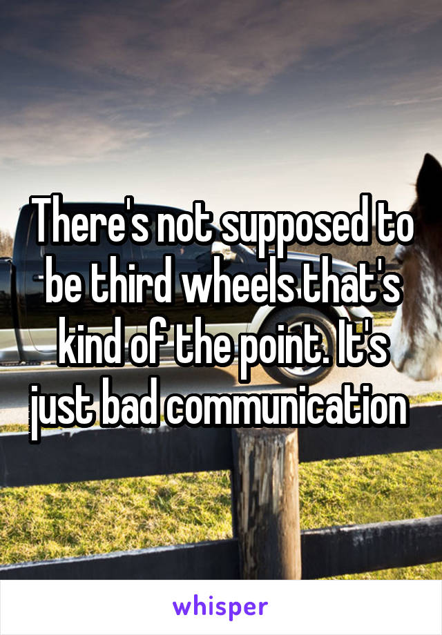 There's not supposed to be third wheels that's kind of the point. It's just bad communication 