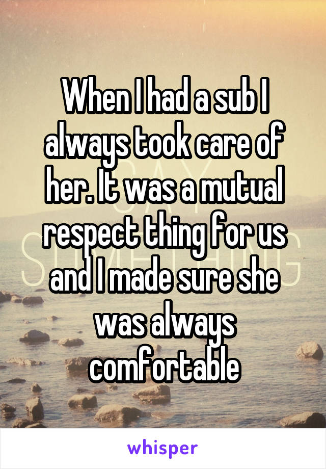 When I had a sub I always took care of her. It was a mutual respect thing for us and I made sure she was always comfortable