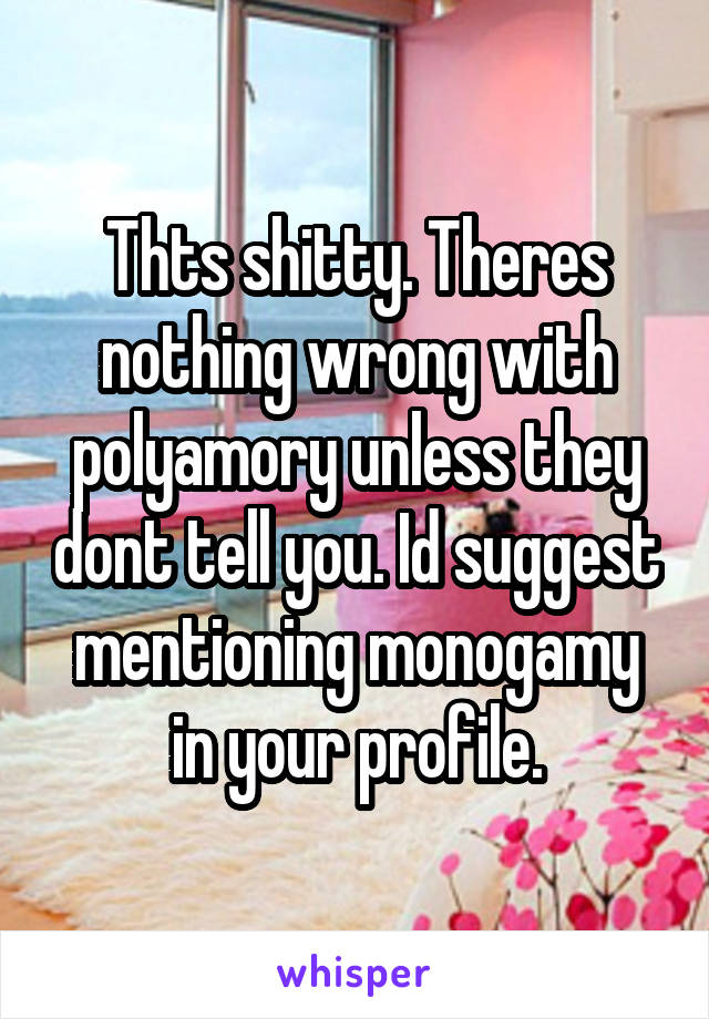 Thts shitty. Theres nothing wrong with polyamory unless they dont tell you. Id suggest mentioning monogamy in your profile.