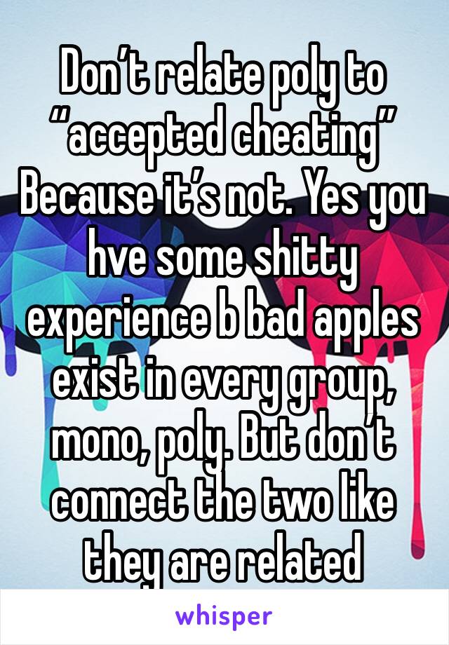 Don’t relate poly to “accepted cheating” 
Because it’s not. Yes you hve some shitty experience b bad apples exist in every group, mono, poly. But don’t connect the two like they are related 