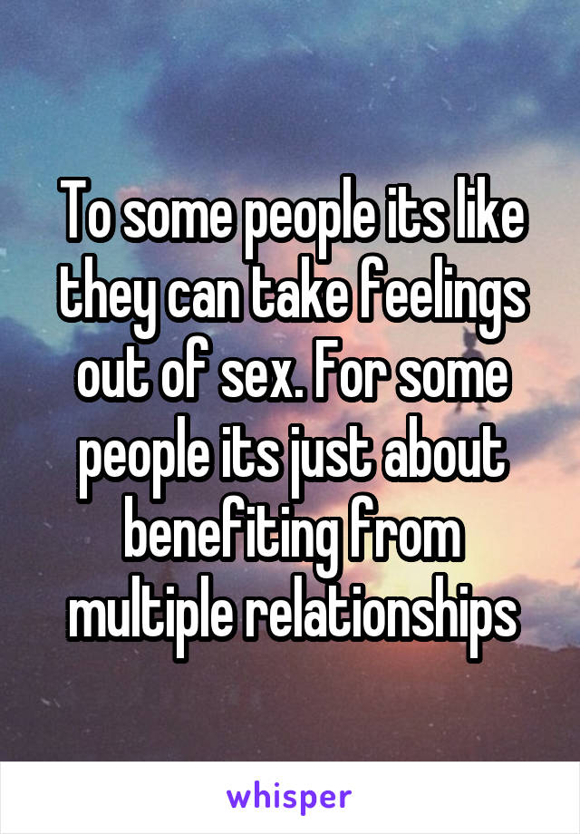 To some people its like they can take feelings out of sex. For some people its just about benefiting from multiple relationships