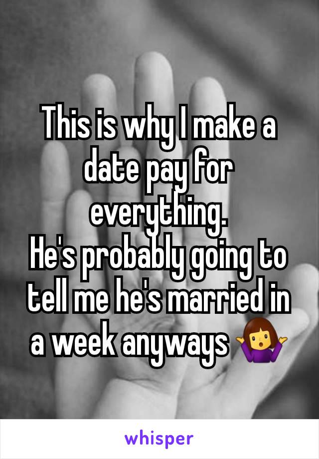 This is why I make a date pay for everything.
He's probably going to tell me he's married in a week anyways 🤷‍♀️