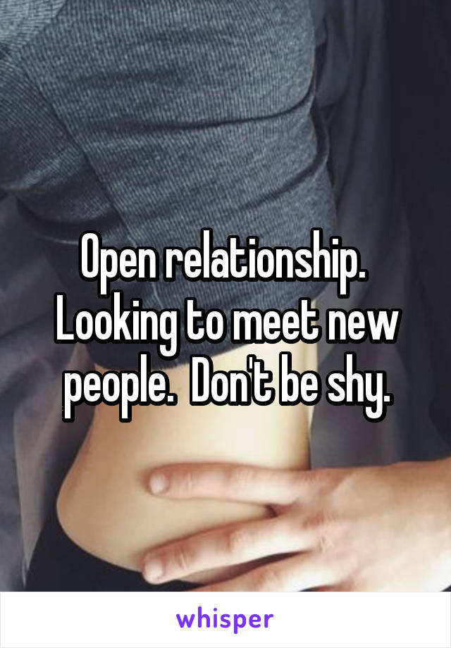Open relationship.  Looking to meet new people.  Don't be shy.