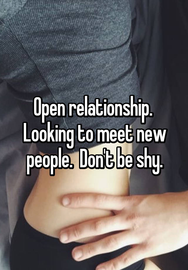 Open relationship.  Looking to meet new people.  Don't be shy.