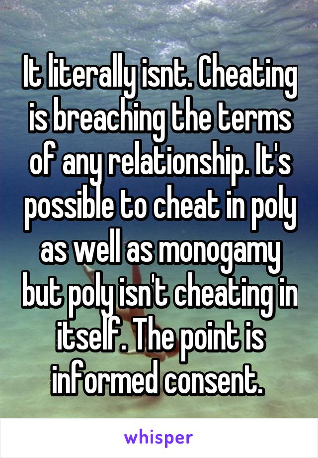 It literally isnt. Cheating is breaching the terms of any relationship. It's possible to cheat in poly as well as monogamy but poly isn't cheating in itself. The point is informed consent. 