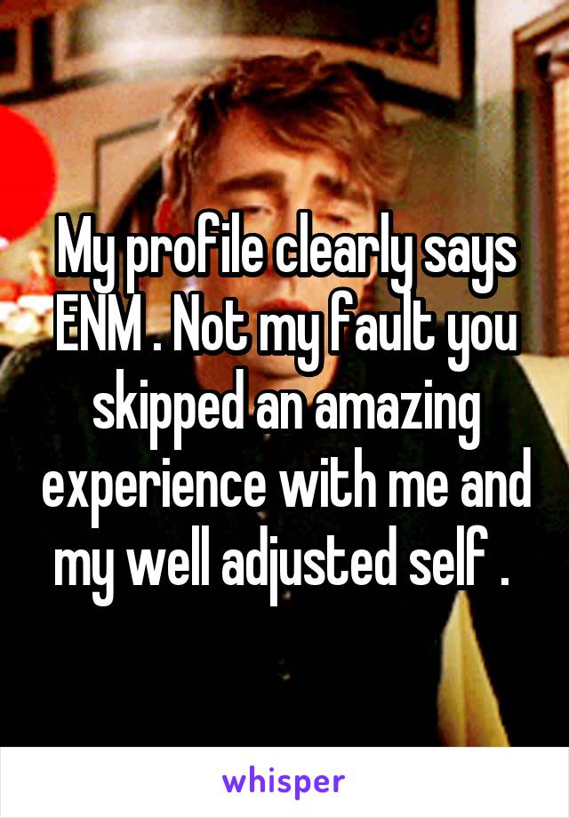 My profile clearly says ENM . Not my fault you skipped an amazing experience with me and my well adjusted self . 