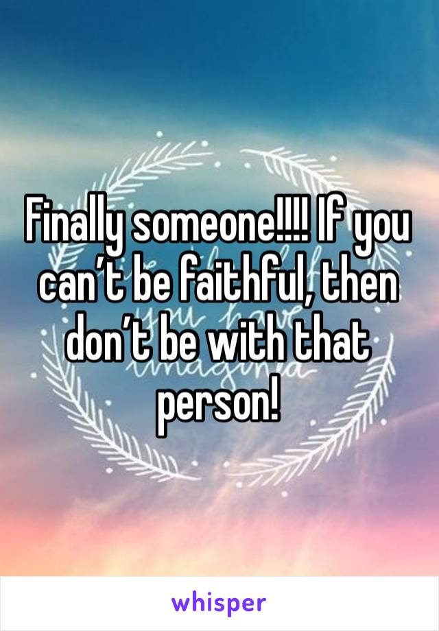 Finally someone!!!! If you can’t be faithful, then don’t be with that person! 