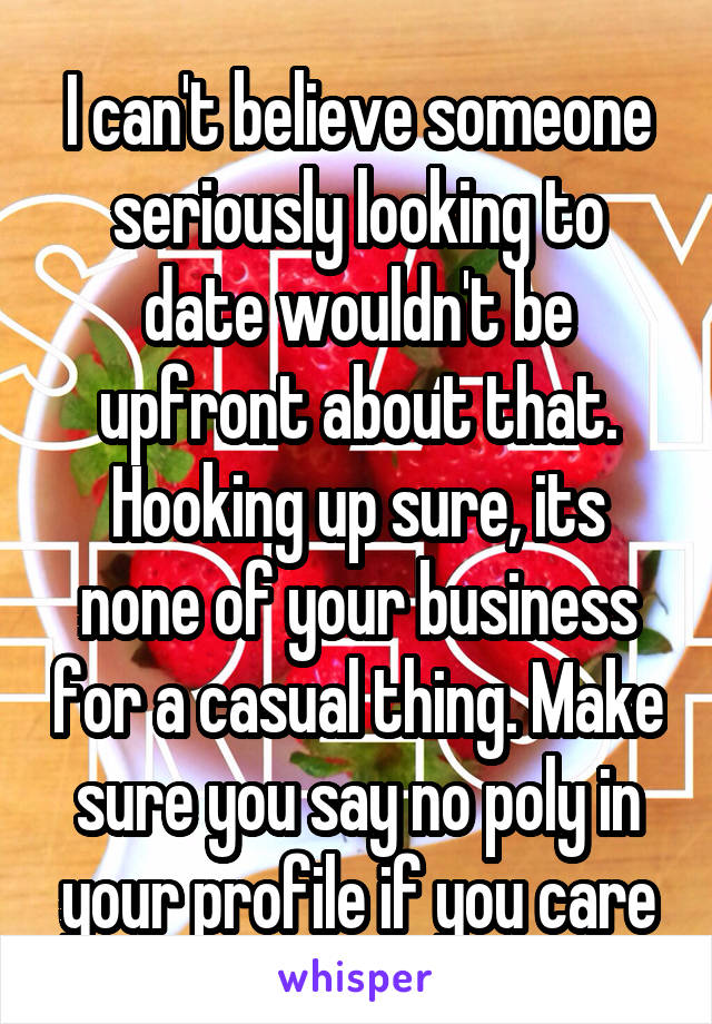 I can't believe someone seriously looking to date wouldn't be upfront about that. Hooking up sure, its none of your business for a casual thing. Make sure you say no poly in your profile if you care