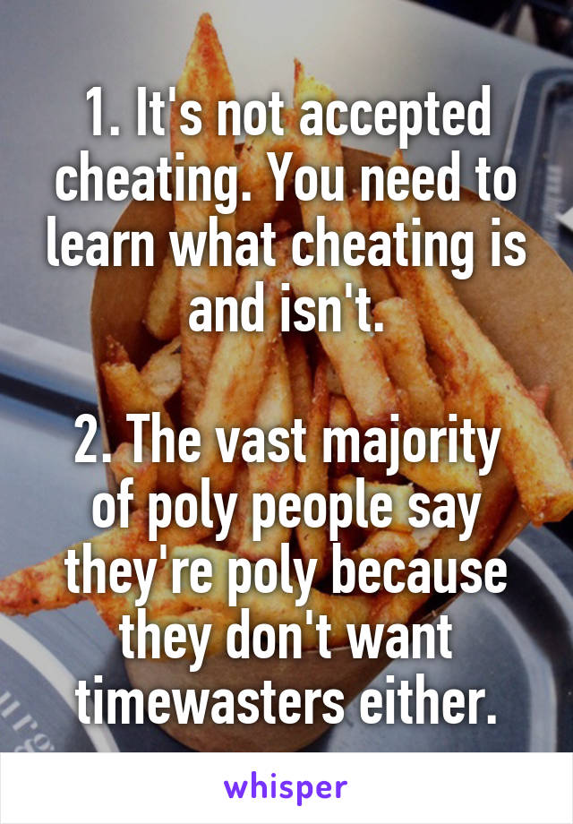 1. It's not accepted cheating. You need to learn what cheating is and isn't.

2. The vast majority of poly people say they're poly because they don't want timewasters either.