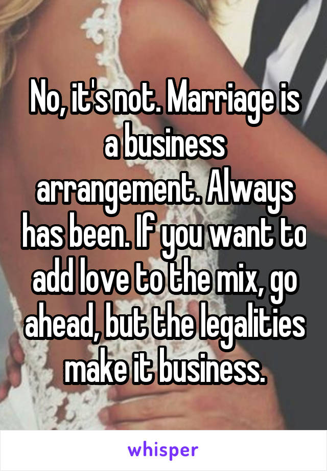 No, it's not. Marriage is a business arrangement. Always has been. If you want to add love to the mix, go ahead, but the legalities make it business.